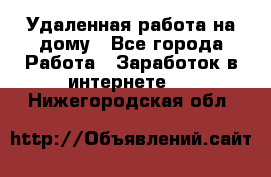 Удаленная работа на дому - Все города Работа » Заработок в интернете   . Нижегородская обл.